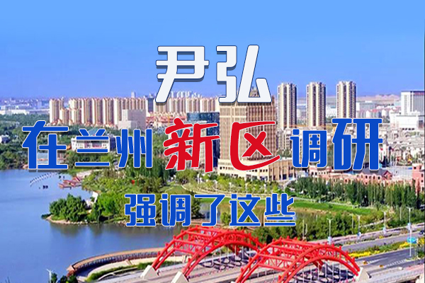 【甘快看·圖解】尹弘書記在蘭州新區(qū)調(diào)研時強調(diào)了這些！