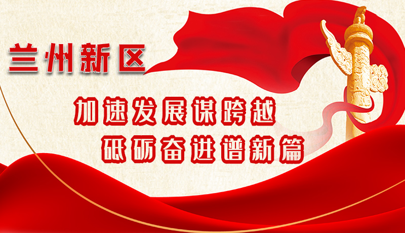 【學(xué)習(xí)貫徹省黨代會(huì)精神】圖解|蘭州新區(qū):加速發(fā)展謀跨越 砥礪奮進(jìn)譜新篇