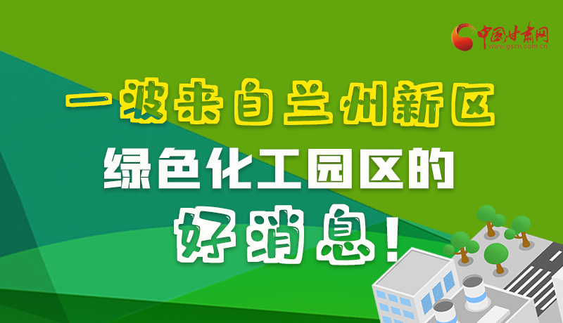 圖解|速看！一波來自蘭州新區(qū)綠色化工園區(qū)的好消息！