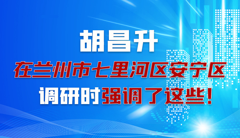 圖解|胡昌升在蘭州市七里河區(qū)安寧區(qū)調(diào)研時強(qiáng)調(diào)了這些！