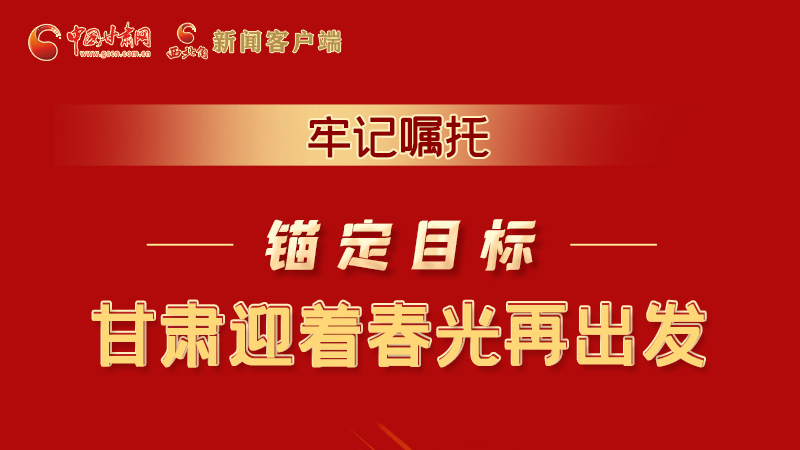 圖解|牢記囑托，錨定目標(biāo)，甘肅迎著春光再出發(fā)！