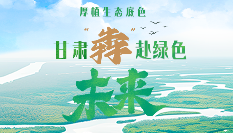 【甘快看】長圖|厚植生態(tài)底色，甘肅“犇”赴綠色未來